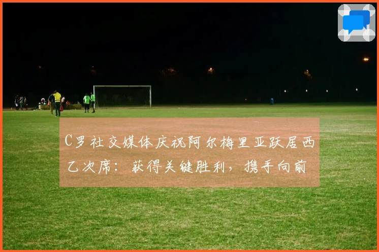 C罗社交媒体庆祝阿尔梅里亚跃居西乙次席：获得关键胜利，携手向前