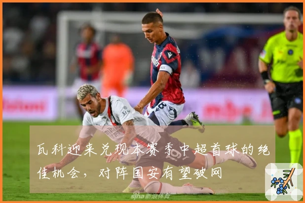 瓦科迎来兑现本赛季中超首球的绝佳机会，对阵国安有望破网