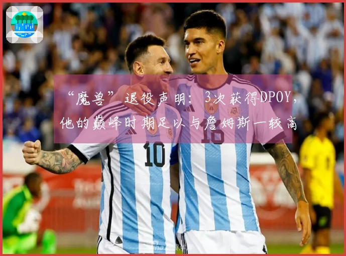 “魔兽”退役声明：3次获得DPOY，他的巅峰时期足以与詹姆斯一较高下