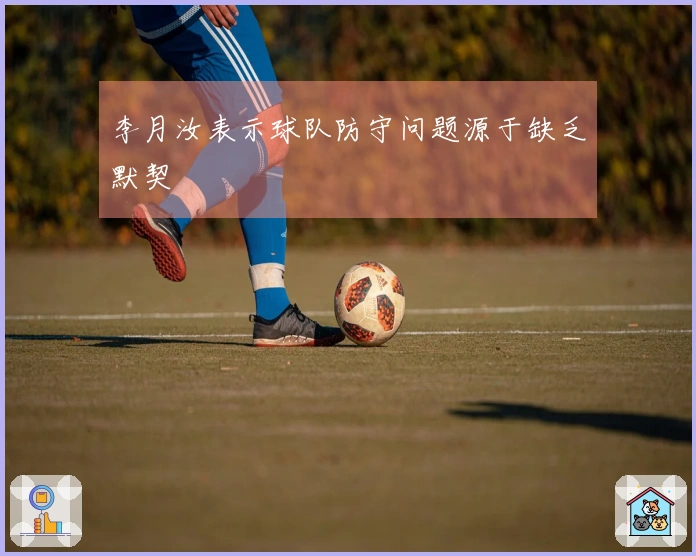 李月汝表示球队防守问题源于缺乏默契