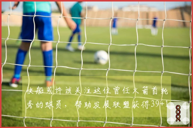 快船或许该关注这位曾任火箭首轮秀的球员，帮助发展联盟获得39+11的佳绩。
