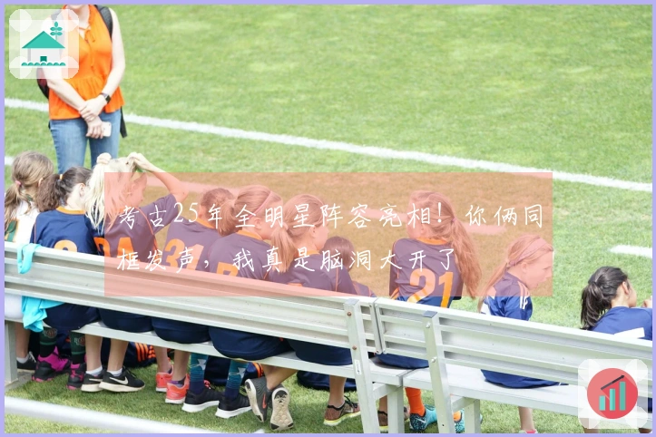 考古25年全明星阵容亮相！你俩同框发声，我真是脑洞大开了