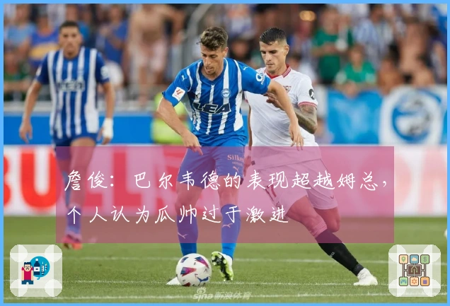 詹俊：巴尔韦德的表现超越姆总，个人认为瓜帅过于激进