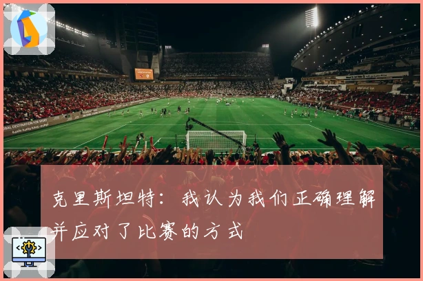 克里斯坦特：我认为我们正确理解并应对了比赛的方式