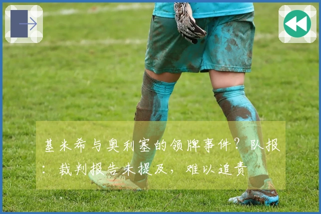 基米希与奥利塞的领牌事件？队报：裁判报告未提及，难以追责