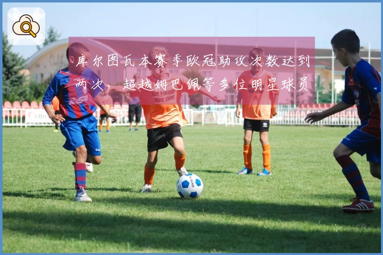库尔图瓦本赛季欧冠助攻次数达到两次，超越姆巴佩等多位明星球员