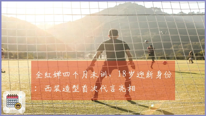 全红婵四个月未训，18岁迎新身份：西装造型首次代言亮相