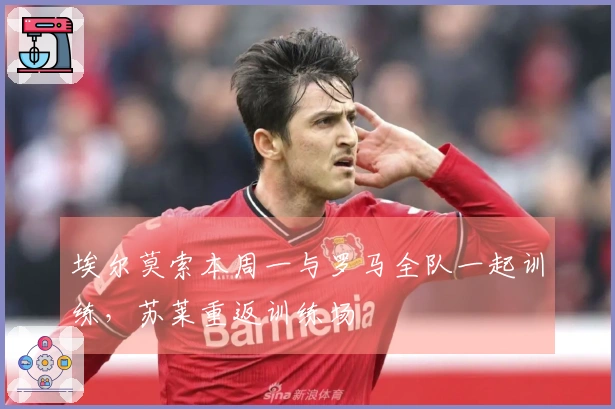 埃尔莫索本周一与罗马全队一起训练,苏莱重返训练场