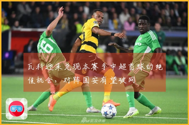 瓦科迎来兑现本赛季中超首球的绝佳机会，对阵国安有望破网