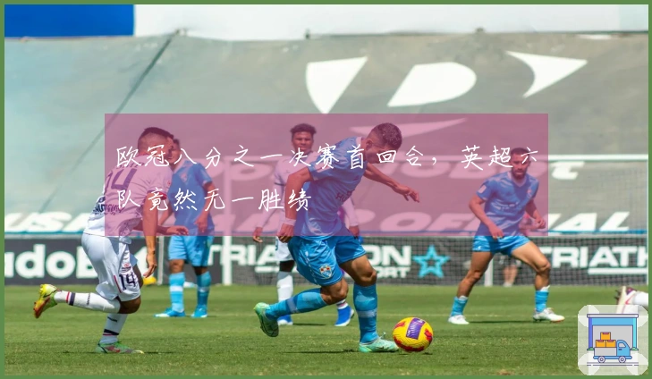 欧冠八分之一决赛首回合，英超六队竟然无一胜绩