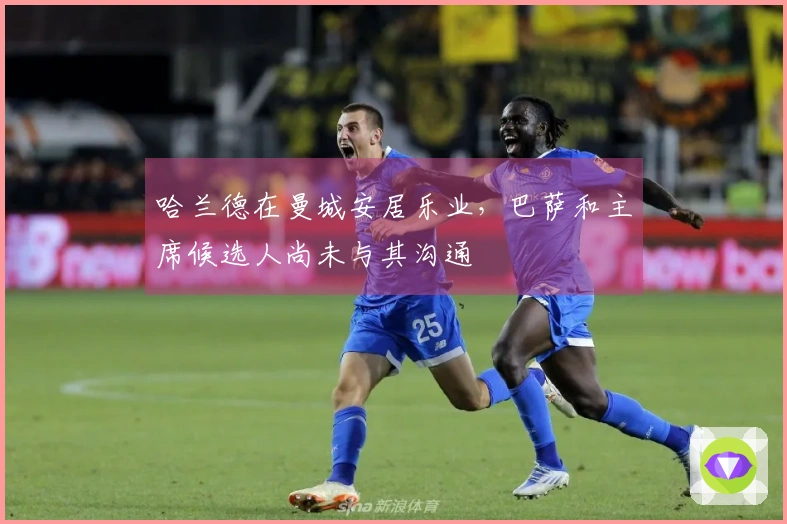 哈兰德在曼城安居乐业，巴萨和主席候选人尚未与其沟通