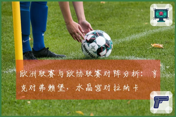 欧洲联赛与欧协联赛对阵分析：亨克对弗赖堡，水晶宫对拉纳卡