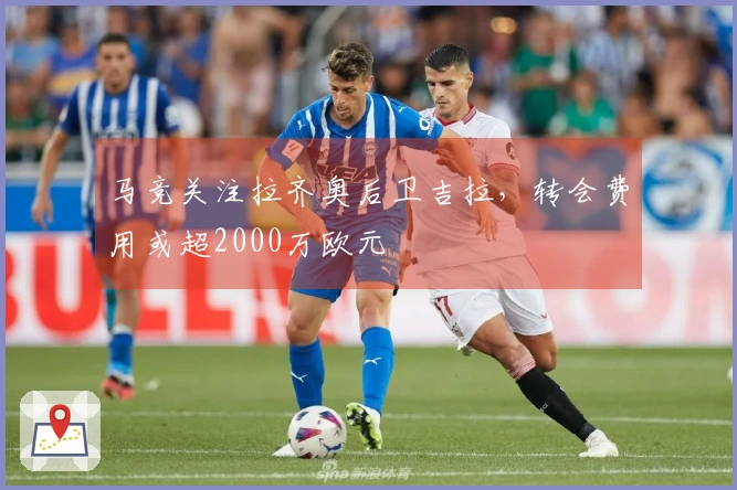 马竞关注拉齐奥后卫吉拉,转会费用或超2000万欧元