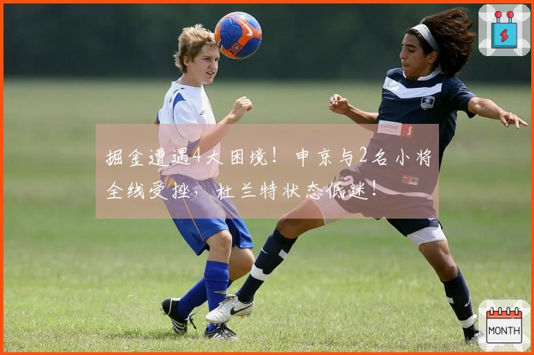 掘金遭遇4大困境!申京与2名小将全线受挫,杜兰特状态低迷!