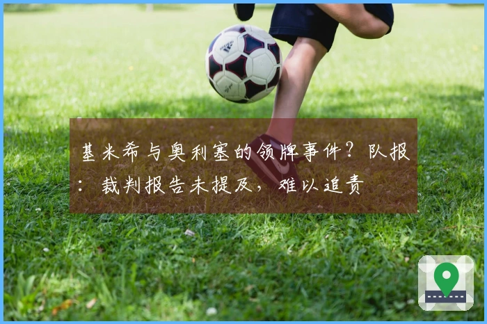 基米希与奥利塞的领牌事件？队报：裁判报告未提及，难以追责