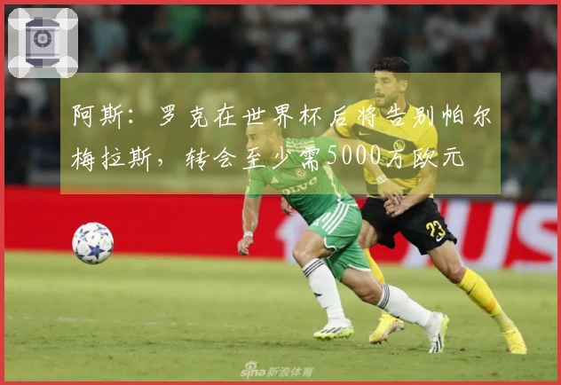 阿斯：罗克在世界杯后将告别帕尔梅拉斯，转会至少需5000万欧元