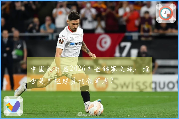 中国队开启2026年世锦赛之旅，谁会是年轻球员的领军者？