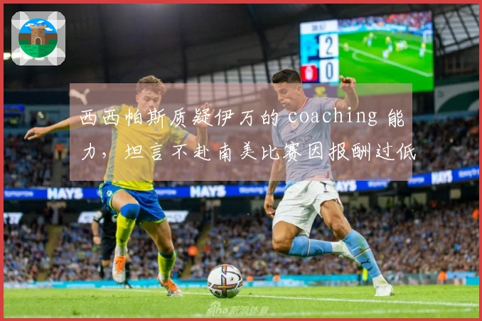 西西帕斯质疑伊万的 coaching 能力，坦言不赴南美比赛因报酬过低